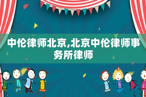 中倫律師北京,北京中倫律師事務所律師