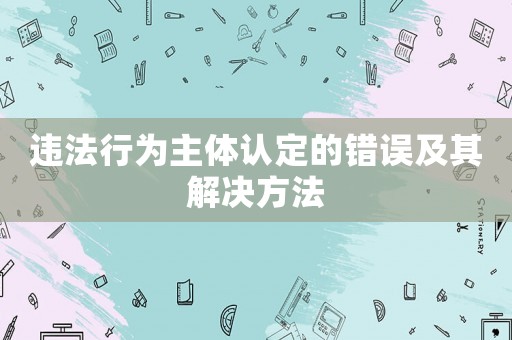 違法行為主體認(rèn)定的錯(cuò)誤及其解決方法