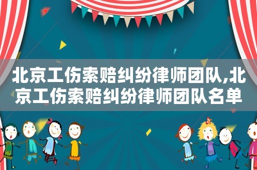 北京工傷索賠糾紛律師團隊,北京工傷索賠糾紛律師團隊名單