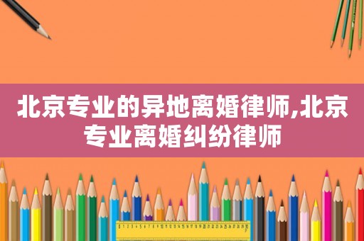 北京專業的異地離婚律師,北京專業離婚糾紛律師