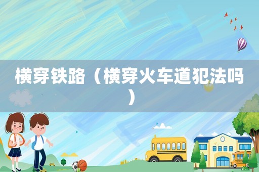 橫穿鐵路（橫穿火車(chē)道犯法嗎）