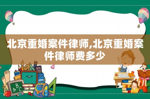 北京重婚案件律師,北京重婚案件律師費多少