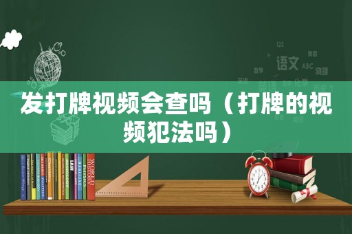 發(fā)打牌視頻會查嗎（打牌的視頻犯法嗎）