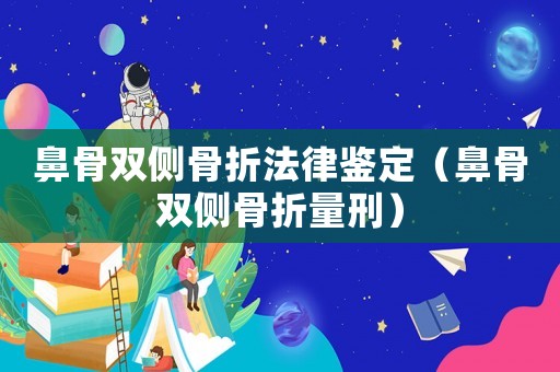 鼻骨雙側(cè)骨折法律鑒定（鼻骨雙側(cè)骨折量刑）