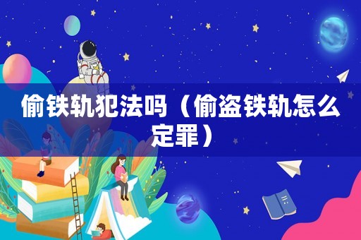 偷鐵軌犯法嗎（偷盜鐵軌怎么定罪）