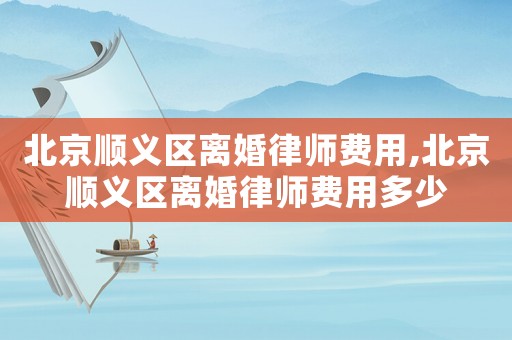北京順義區(qū)離婚律師費(fèi)用,北京順義區(qū)離婚律師費(fèi)用多少