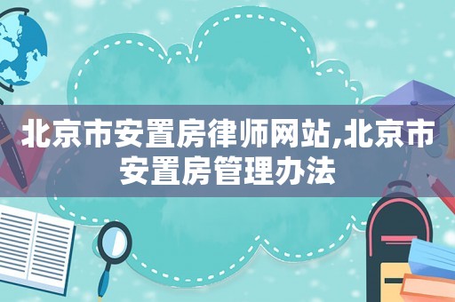 北京市安置房律師網站,北京市安置房管理辦法