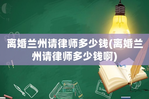 離婚蘭州請律師多少錢(離婚蘭州請律師多少錢啊)