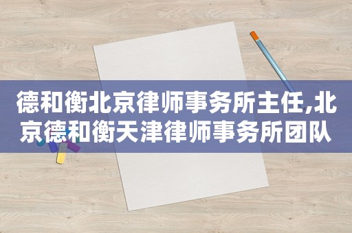 德和衡北京律師事務(wù)所主任,北京德和衡天津律師事務(wù)所團(tuán)隊(duì)