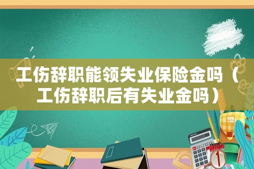 工傷辭職能領(lǐng)失業(yè)保險(xiǎn)金嗎（工傷辭職后有失業(yè)金嗎）