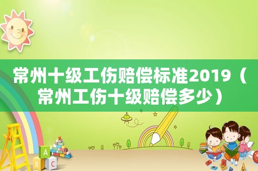 常州十級工傷賠償標(biāo)準(zhǔn)2019（常州工傷十級賠償多少）
