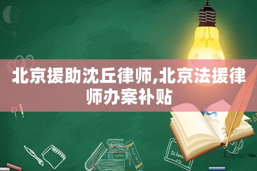 北京援助沈丘律師,北京法援律師辦案補貼