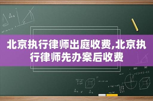 北京執行律師出庭收費,北京執行律師先辦案后收費