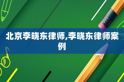 北京李曉東律師,李曉東律師案例