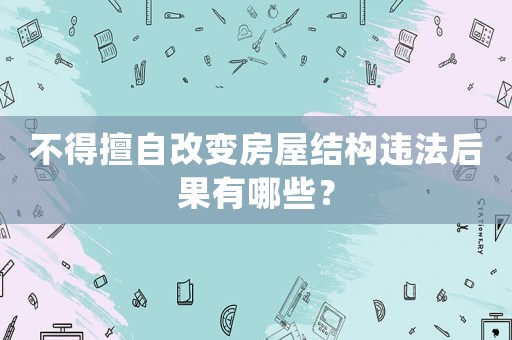 不得擅自改變房屋結構違法后果有哪些？