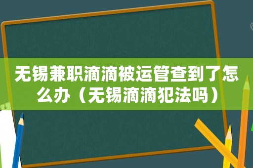 無錫兼職滴滴被運管查到了怎么辦（無錫滴滴犯法嗎）