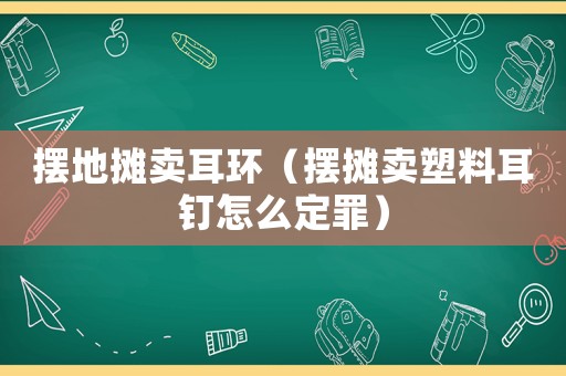 擺地攤賣耳環（擺攤賣塑料耳釘怎么定罪）