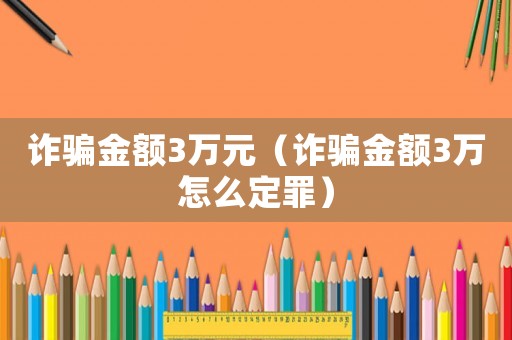 詐騙金額3萬(wàn)元（詐騙金額3萬(wàn)怎么定罪）