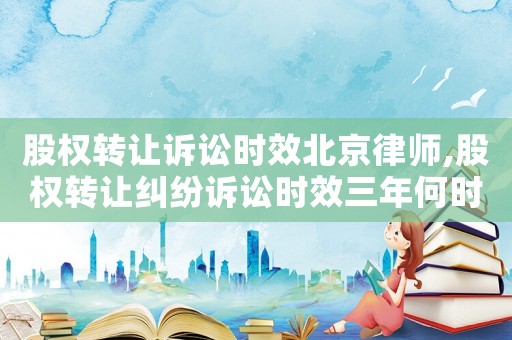 股權(quán)轉(zhuǎn)讓訴訟時(shí)效北京律師,股權(quán)轉(zhuǎn)讓糾紛訴訟時(shí)效三年何時(shí)開(kāi)始