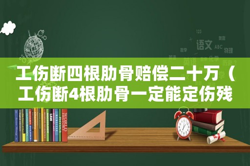 工傷斷四根肋骨賠償二十萬（工傷斷4根肋骨一定能定傷殘嗎）