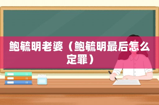 鮑毓明老婆（鮑毓明最后怎么定罪）