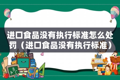 進(jìn)口食品沒有執(zhí)行標(biāo)準(zhǔn)怎么處罰（進(jìn)口食品沒有執(zhí)行標(biāo)準(zhǔn)）