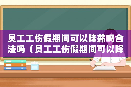員工工傷假期間可以降薪嗎合法嗎（員工工傷假期間可以降薪）