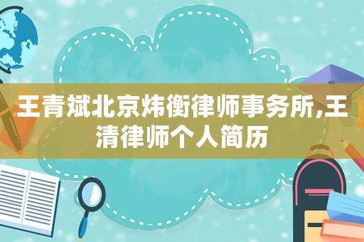 王青斌北京煒衡律師事務所,王清律師個人簡歷