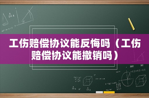 工傷賠償協議能反悔嗎（工傷賠償協議能撤銷嗎）