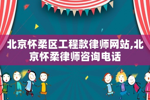 北京懷柔區工程款律師網站,北京懷柔律師咨詢電話