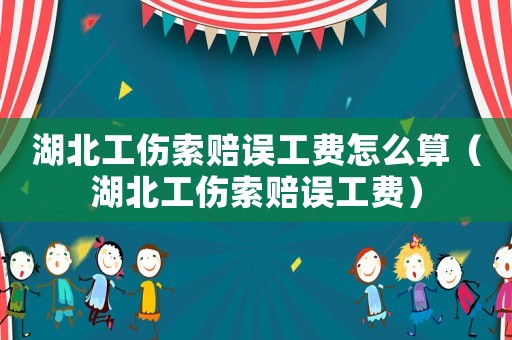 湖北工傷索賠誤工費怎么算（湖北工傷索賠誤工費）