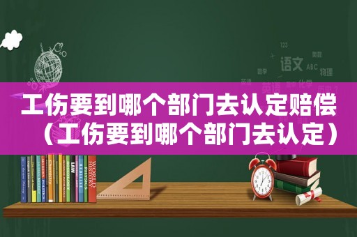 工傷要到哪個部門去認定賠償（工傷要到哪個部門去認定）