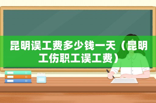 昆明誤工費(fèi)多少錢一天（昆明工傷職工誤工費(fèi)）