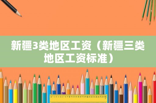 新疆3類地區(qū)工資（新疆三類地區(qū)工資標(biāo)準(zhǔn)）