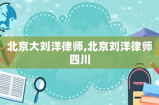 北京大劉洋律師,北京劉洋律師四川