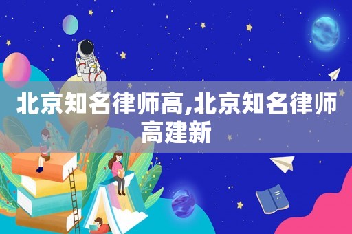 北京知名律師高,北京知名律師高建新