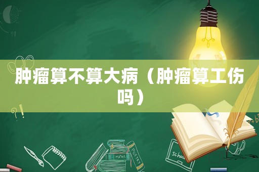 腫瘤算不算大病（腫瘤算工傷嗎）