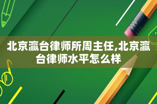 北京瀛臺律師所周主任,北京瀛臺律師水平怎么樣