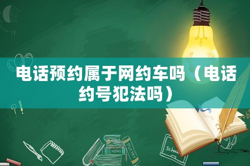 電話預(yù)約屬于網(wǎng)約車嗎（電話約號(hào)犯法嗎）
