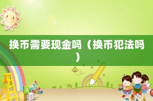 換幣需要現(xiàn)金嗎（換幣犯法嗎）