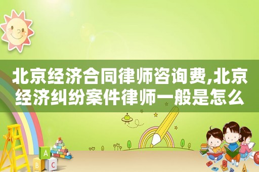 北京經(jīng)濟(jì)合同律師咨詢費,北京經(jīng)濟(jì)糾紛案件律師一般是怎么收費的