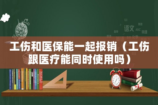 工傷和醫保能一起報銷（工傷跟醫療能同時使用嗎）