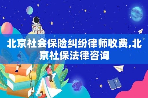 北京社會(huì)保險(xiǎn)糾紛律師收費(fèi),北京社保法律咨詢