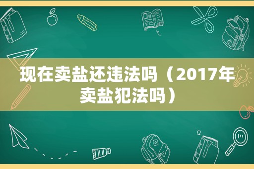 現在賣鹽還違法嗎（2017年賣鹽犯法嗎）