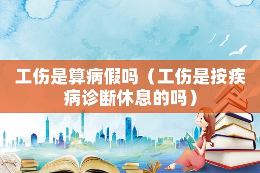 工傷是算病假嗎（工傷是按疾病診斷休息的嗎）