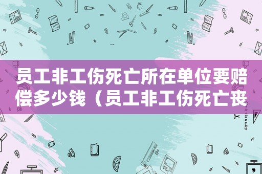 員工非工傷死亡所在單位要賠償多少錢（員工非工傷死亡喪葬費多少）