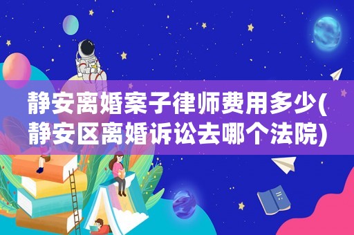 靜安離婚案子律師費用多少(靜安區離婚訴訟去哪個法院)