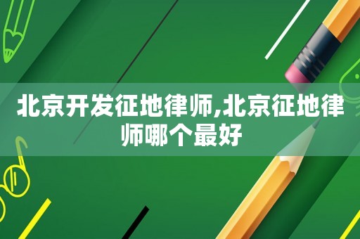 北京開發征地律師,北京征地律師哪個最好