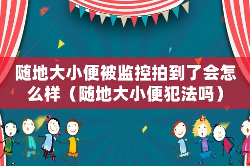 隨地大小便被監(jiān)控拍到了會(huì)怎么樣（隨地大小便犯法嗎）
