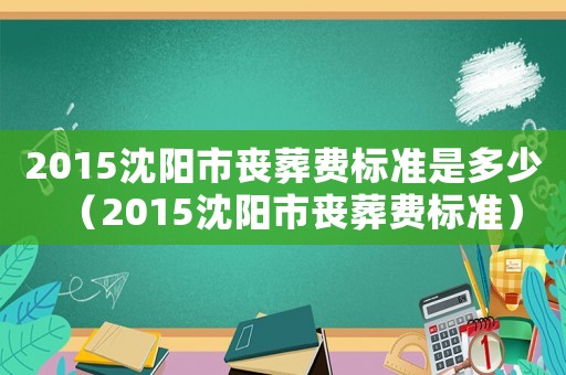 2015沈陽市喪葬費標準是多少（2015沈陽市喪葬費標準）
